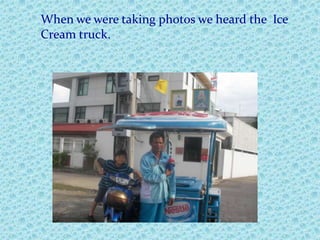 When we were taking photos we heard the  IceCream truck.