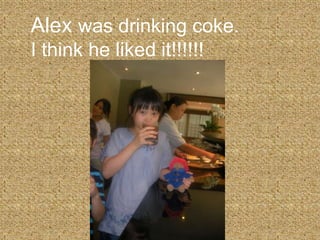 Alex was drinking coke. I think he liked it!!!!!!