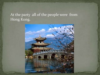 At the party  all of the people were  from Hong Kong.