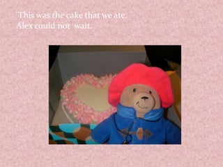  This was the cake that we ate. Alex could not  wait.
