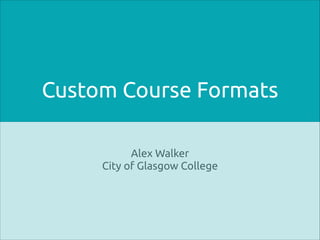 Custom Course Formats
Alex Walker
City of Glasgow College
 