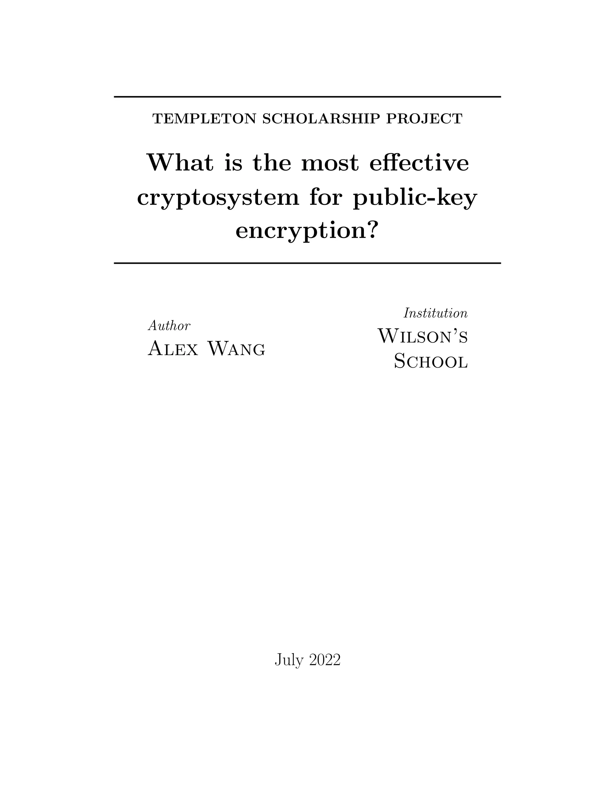 TEMPLETON SCHOLARSHIP PROJECT
What is the most effective
cryptosystem for public-key
encryption?
Author
Alex Wang
Institution
Wilson’s
School
July 2022
 