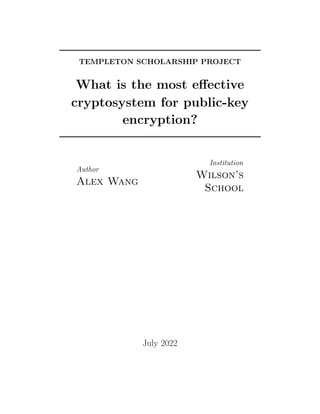 TEMPLETON SCHOLARSHIP PROJECT
What is the most effective
cryptosystem for public-key
encryption?
Author
Alex Wang
Institution
Wilson’s
School
July 2022
 
