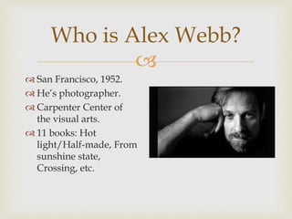 
 San Francisco, 1952.
 He’s photographer.
 Carpenter Center of
the visual arts.
 11 books: Hot
light/Half-made, From...