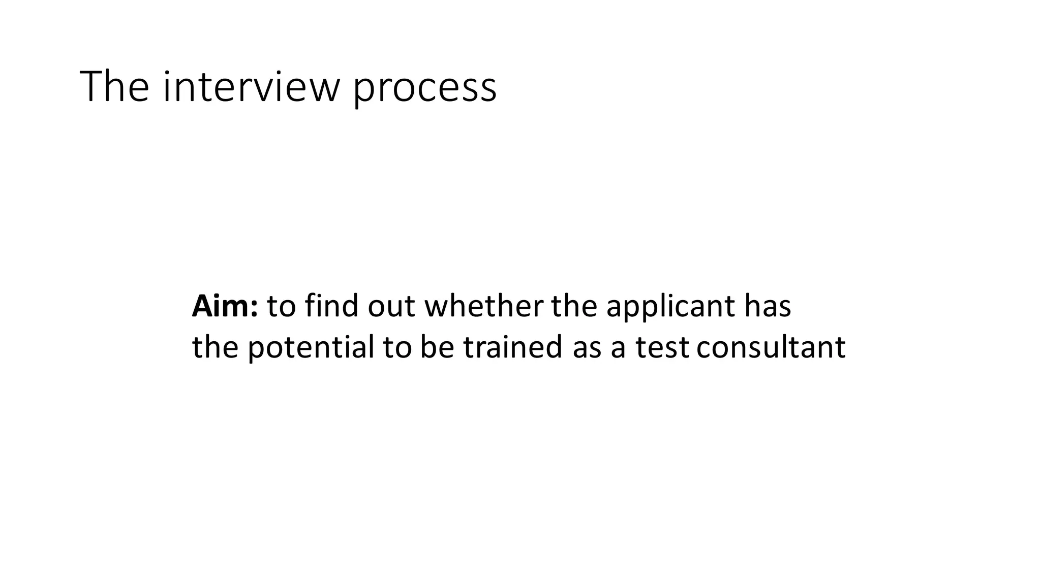 The	interview	process
Aim:	to find	out	whether the applicant has
the potential	to be trained as a	test consultant
 