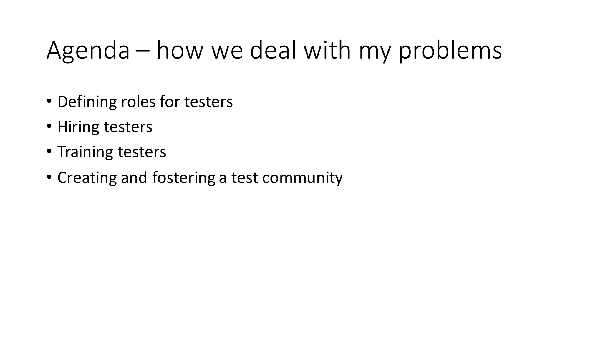 Agenda	– how	we	deal	with	my	problems
• Defining	roles	for	testers
• Hiring	testers
• Training	testers
• Creating	and	fostering	a	test	community
 