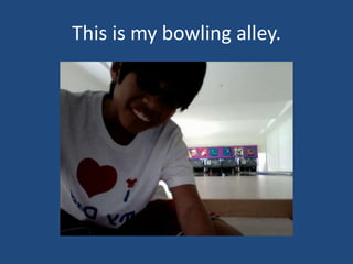 This is my bowling alley.