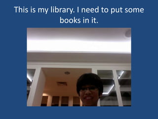 This is my library. I need to put some books in it.