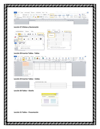Lección 27 Viñetas y Numeración
Lección 28 Insertar Tablas - Tablas
Lección 29 Insertar Tablas – Celdas
Lección 30 Tablas – Diseño
Lección 31 Tablas – Presentación
 