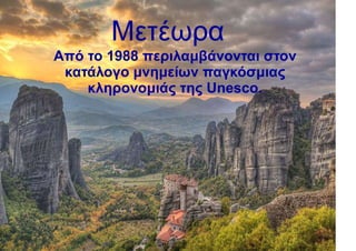 Μετέωρα
Από το 1988 περιλαμβάνονται στον
κατάλογο μνημείων παγκόσμιας
κληρονομιάς της Unesco.
 