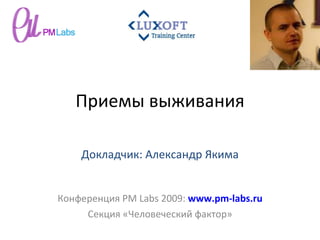 Приемы выживания Конференция  PM Labs 2009 :  www.pm-labs.ru Секция «Человеческий фактор» Докладчик: Александр Якима 