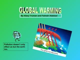 GLOBAL WARMING By Alexy Truman and Fatmah Alabbad Pollution doesn’t only effect us but the earth too. 
