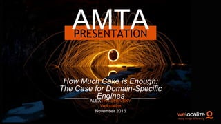 PRESENTATION
AMTA
ALEXYANISHEVSKY
Welocalize
November 2015
How Much Cake is Enough:
The Case for Domain-Specific
Engines
 