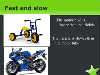    
Fast and slow
The motor bike is 
faster than the tricicle
The tricicle is slower than 
the motor bike
 
