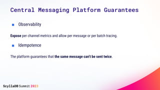 Central Messaging Platform Guarantees
■ Observability
Expose per channel metrics and allow per message or per batch tracing.
■ Idempotence
The platform guarantees that the same message can’t be sent twice.
 