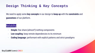 Design Thinking & Key Concepts
We need to apply some key concepts in our design to keep up with the constraints and
guarantees of our platform.
Reliability
- Simple: few share-(almost?)-nothing components
- Low coupling: keep remote dependencies to its minimum
- Coding language: performant with explicit patterns and strict paradigms
 