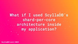 What if I used ScyllaDB’s
shard-per-core
architecture inside
my application?
 