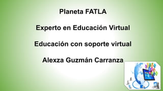 Planeta FATLA
Experto en Educación Virtual
Educación con soporte virtual
Alexza Guzmán Carranza
 