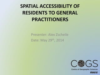 SPATIAL ACCESSIBILITY OF
RESIDENTS TO GENERAL
PRACTITIONERS
Presenter: Alex Zscheile
Date: May 29th, 2014
 