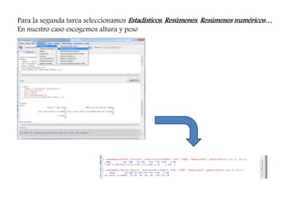 Para la segunda tarea seleccionamos Estadísticos, Resúmenes, Resúmenes numéricos…
En nuestro caso escogemos altura y peso
 