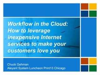 Workflow in the Cloud:
How to leverage
inexpensive Internet
services to make your
customers love you
Chuck Gehman
Aleyant System Luncheon Print13 Chicago
 