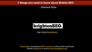 7 things you need to know about Mobile SEO
                        ... Sherlock Style.




                      http://bit.ly/domobileseo




 Aleyda Solis, International SEO Consultant at Forex Club and Orainti.
         Follow at @aleyda or read in www.aleydasolis.com.
 