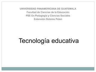 UNIVERSIDAD PANAMERICANA DE GUATEMALA
Facultad de Ciencias de la Educación
PSE En Pedagogía y Ciencias Sociales
Extensión Dolores Peten
Tecnología educativa
 