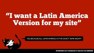 “I want a Latin America
Version for my site”
YES, BECAUSE ALL LATIN AMERICA IS THE EXACT SAME RIGHT?

international seo at...