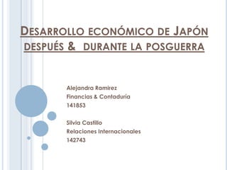 Desarrollo económico de Japón después &  durante la posguerra Alejandra Ramirez Financias & Contaduría 141853 Silvia Castillo Relaciones Internacionales 142743 