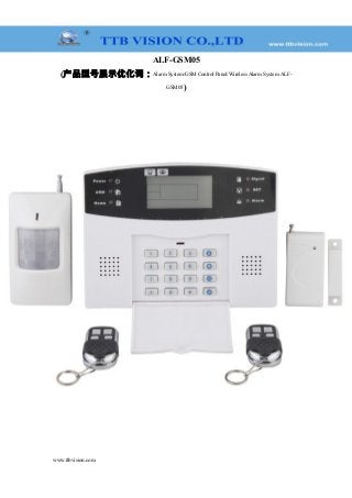 ALF-GSM05
(产品型号展示优化词：Alarm System/GSM Control Panel/Wireless Alarm System ALF-
GSM05)
www.ttbvision.com
 