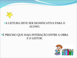 A LEITURA DEVE SER SIGNIFICATIVA PARA O ALUNO. É PRECISO QUE HAJA INTERAÇÃO ENTRE A OBRA E O LEITOR. 