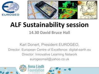 ALF Sustainability session
14.30 David Bruce Hall
Karl Donert, President EUROGEO,
Director: European Centre of Excellence: digital-earth.eu
Director: Innovative Learning Network
eurogeomail@yahoo.co.uk
 