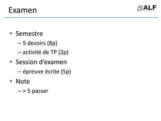 Examen
• Semestre
– 5 devoirs (8p)
– activité de TP (2p)
• Session d’examen
– épreuve écrite (5p)
• Note
– > 5 passer
 