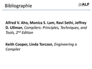 Bibliographie
Alfred V. Aho, Monica S. Lam, Ravi Sethi, Jeffrey
D. Ullman, Compilers: Principles, Techniques, and
Tools, 2nd Edition
Keith Cooper, Linda Torczon, Engineering a
Compiler
 