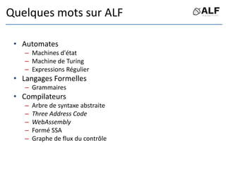 Quelques mots sur ALF
• Automates
– Machines d'état
– Machine de Turing
– Expressions Régulier
• Langages Formelles
– Grammaires
• Compilateurs
– Arbre de syntaxe abstraite
– Three Address Code
– WebAssembly
– Formé SSA
– Graphe de flux du contrôle
 