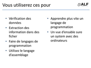 Vous utiliserez ces pour
• Vérification des
données
• Extraction des
information dans des
ficher
• Faire de langages de
programmation
• Utilisez le langage
d’assemblage
• Apprendre plus vite un
langage de
programmation
• Un vue d’ensable sure
un system avec des
ordinateurs
 