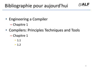 Bibliographie pour aujourd'hui
• Engineering a Compiler
– Chapitre 1
• Compilers: Principles Techniques and Tools
– Chapitre 1
• 1.1
• 1.2
16
 