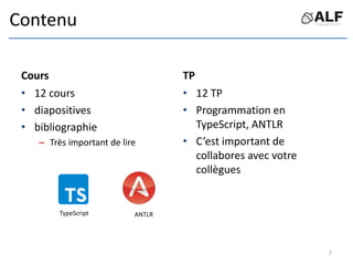 Contenu
Cours
• 12 cours
• diapositives
• bibliographie
– Très important de lire
TP
• 12 TP
• Programmation en
TypeScript, ANTLR
• C’est important de
collabores avec votre
collègues
7
TypeScript ANTLR
 