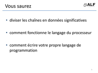 Vous saurez
• diviser les chaînes en données significatives
• comment fonctionne le langage du processeur
• comment écrire votre propre langage de
programmation
9
 