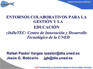 Rafael Pastor Vargas [email_address] Jesús   G. Boticario   [email_address] ENTORNOS COLABORATIVOS PARA LA GESTIÓN Y LA EDUCACIÓN cInDeTEC: Centro de Innovación y Desarrollo Tecnológico de la UNED 
