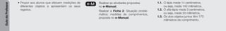 Guia
do
Professor
• Propor aos alunos que efetuem medições de
diferentes objetos e apresentem os seus
registos.
e-M Realizar as atividades propostas
no e-Manual.
Realizar a Ficha 2: Situação proble-
mática: medidas de comprimentos,
proposta no e-Manual.
1.1. O lápis mede 14 centímetros,
ou seja, mede 140 milímetros.
1.2. O afia-lápis mede 3 centímetros,
ou seja, mede 30 milímetros.
1.3. Os dois objetos juntos têm 170
milímetros de comprimento.
 