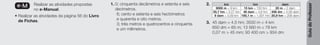 Guia
do
Professor
e-M Realizar as atividades propostas
no e-Manual.
• Realizar as atividades da página 56 do Livro
de Fichas.
1. 0; cinquenta decâmetros e setenta e seis
decímetros.
6; cento e setenta e seis hectómetros
e quarenta e oito metros.
3; três metros e quatrocentos e cinquenta
e um milímetros.
2.
3. 45 dam = 4,5 hm; 3500 m < 4 km
650 dm = 65 m; 13 560 m < 78 km
0,07 m > 45 mm; 93 400 cm > 934 dm
km hm dam
9000 m = 9 km 15 km = 150 hm 20 m = 2 dam
55,7 hm = 5,57 km 46 dam = 4,6 hm 456 dm = 4,56 dam
9 dam = 0,09 km 100,1 m = 1,001 hm 20,9 hm = 209 dam
 