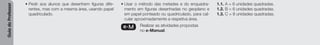 Guia
do
Professor
• Pedir aos alunos que desenhem figuras dife-
rentes, mas com a mesma área, usando papel
quadriculado.
• Usar o método das metades e do enquadra-
mento em figuras desenhadas no geoplano e
em papel ponteado ou quadriculado, para cal-
cular aproximadamente a respetiva área.
e-M Realizar as atividades propostas
no e-Manual.
1.1. A = 6 unidades quadradas.
1.2. B = 6 unidades quadradas.
1.3. C = 8 unidades quadradas.
 