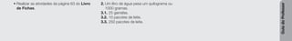 Guia
do
Professor
• Realizar as atividades da página 63 do Livro
de Fichas.
2. Um litro de água pesa um quilograma ou
1000 gramas.
3.1. 25 garrafas.
3.2. 10 pacotes de leite.
3.3. 250 pacotes de leite.
 