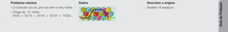 Guia
do
Professor
Problema-ratoeira
– O condutor sou eu, por isso tem o meu nome.
– Chego às 13 horas
(8:00 + 02:15 + 00:45 + 02:00 = 13:00).
Dados Descobre o enigma
Existem 16 espaços.
 