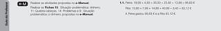 Guia
do
Professor
e-M Realizar as atividades propostas no e-Manual.
Realizar as Fichas 15: Situação problemática: dinheiro,
11: Quebra-cabeças, 14: Problemas e 9: Situação
problemática: o dinheiro, propostas no e-Manual.
1.1. Petra: 19,99 + 4,50 + 33,50 + 23,65 + 13,99 = 95,63 €
Rita: 15,80 + 7,99 + 14,89 + 40,99 + 3,45 = 83,12 €
A Petra gastou 95,63 € e a Rita 83,12 €.
 