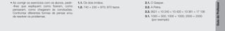 Guia
do
Professor
• Ao corrigir os exercícios com os alunos, pedir-
-lhes que expliquem como fizeram, como
pensaram, como chegaram às conclusões.
Confrontar diferentes formas de pensar e/ou
de resolver os problemas.
1.1. Os dois irmãos.
1.2. 740 + 230 = 970; 970 tazos
2.1. O Gaspar.
2.2. A Petra.
2.3. 9521 < 10 240 < 10 420 < 13 361 < 17 136
3.1. 1000 + 500; 1000 + 1000; 2000 + 2000
(por exemplo)
 