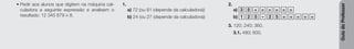Guia
do
Professor
• Pedir aos alunos que digitem na máquina cal-
culadora a seguinte expressão e analisem o
resultado: 12 345 679 * 8.
1.
a) 72 (ou 81 (depende da calculadora))
b) 24 (ou 27 (depende da calculadora))
2.
a) 3 5 + = = = = =
b) 1 2 5 – 2 5 = = = = =
3. 120; 240; 360.
3.1. 480; 600.
 