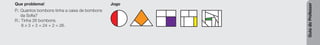 Guia
do
Professor
Que problema!
P.: Quantos bombons tinha a caixa de bombons
da Sofia?
R.: Tinha 26 bombons.
8 * 3 + 2 = 24 + 2 = 26.
Jogo
 