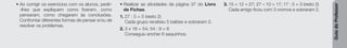 Guia
do
Professor
• Ao corrigir os exercícios com os alunos, pedir-
-lhes que expliquem como fizeram, como
pensaram, como chegaram às conclusões.
Confrontar diferentes formas de pensar e/ou de
resolver os problemas.
• Realizar as atividades da página 37 do Livro
de Fichas.
1. 27 : 5 = 5 (resto 2)
Cada grupo recebeu 5 balões e sobraram 2.
2. 3 x 18 = 54; 54 : 9 = 6
Conseguiu encher 6 saquinhos.
3. 15 + 12 = 27; 27 – 10 = 17; 17 : 5 = 3 (resto 2)
Cada amigo ficou com 3 cromos e sobraram 2.
 
